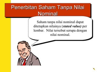 Penerbitan Saham Tanpa NilaiPenerbitan Saham Tanpa Nilai
NominalNominal
Penerbitan Saham Tanpa NilaiPenerbitan Saham Tanpa Nilai
NominalNominal
Saham tanpa nilai nominal dapat
ditetapkan nilainya (stated value) per
lembar. Nilai tersebut serupa dengan
nilai nominal.
Saham tanpa nilai nominal dapat
ditetapkan nilainya (stated value) per
lembar. Nilai tersebut serupa dengan
nilai nominal.
 