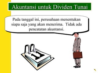 Akuntansi untuk Dividen TunaiAkuntansi untuk Dividen Tunai
Pada tanggal ini, perusahaan menentukan
siapa saja yang akan menerima. Tidak ada
pencatatan akuntansi.
Pada tanggal ini, perusahaan menentukan
siapa saja yang akan menerima. Tidak ada
pencatatan akuntansi.
 
