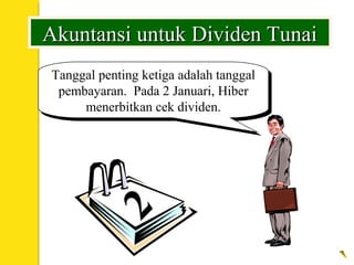 Tanggal penting ketiga adalah tanggal
pembayaran. Pada 2 Januari, Hiber
menerbitkan cek dividen.
Tanggal penting ketiga adalah tanggal
pembayaran. Pada 2 Januari, Hiber
menerbitkan cek dividen.
Akuntansi untuk Dividen TunaiAkuntansi untuk Dividen Tunai
2
 