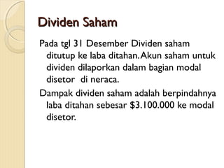 Dividen SahamDividen Saham
Pada tgl 31 Desember Dividen saham
ditutup ke laba ditahan.Akun saham untuk
dividen dilaporkan dalam bagian modal
disetor di neraca.
Dampak dividen saham adalah berpindahnya
laba ditahan sebesar $3.100.000 ke modal
disetor.
 