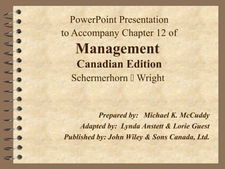 PowerPoint Presentation
to Accompany Chapter 12 of
Management
Canadian Edition
Schermerhorn  Wright
Prepared by: Michael K. McCuddy
Adapted by: Lynda Anstett & Lorie Guest
Published by: John Wiley & Sons Canada, Ltd.
 
