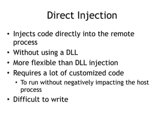 Direct Injection
• Injects code directly into the remote
process
• Without using a DLL
• More flexible than DLL injection
• Requires a lot of customized code
• To run without negatively impacting the host
process
• Difficult to write
 
