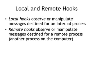 Local and Remote Hooks
• Local hooks observe or manipulate
messages destined for an internal process
• Remote hooks observe or manipulate
messages destined for a remote process
(another process on the computer)
 