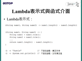 Lambda表示式與函式介面
• 如果有目標型態的話，在編譯器可推斷出類
型的情況下，就可以不寫出Lambda表示式的
參數型態
• Lambda表示式本身是中性的，不代表任何型
態的實例，同樣的Lambda表示式，可用來表
示不同目標型態的物...
