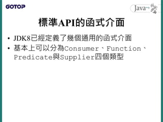 標準API的函式介面
• JDK8已經定義了幾個通用的函式介面
• 基本上可以分為Consumer、Function、
Predicate與Supplier四個類型
 