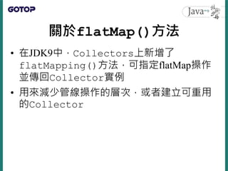 關於flatMap()方法
• 在JDK9中，Collectors上新增了
flatMapping()方法，可指定flatMap操作
並傳回Collector實例
• 用來減少管線操作的層次，或者建立可重用
的Collector
 