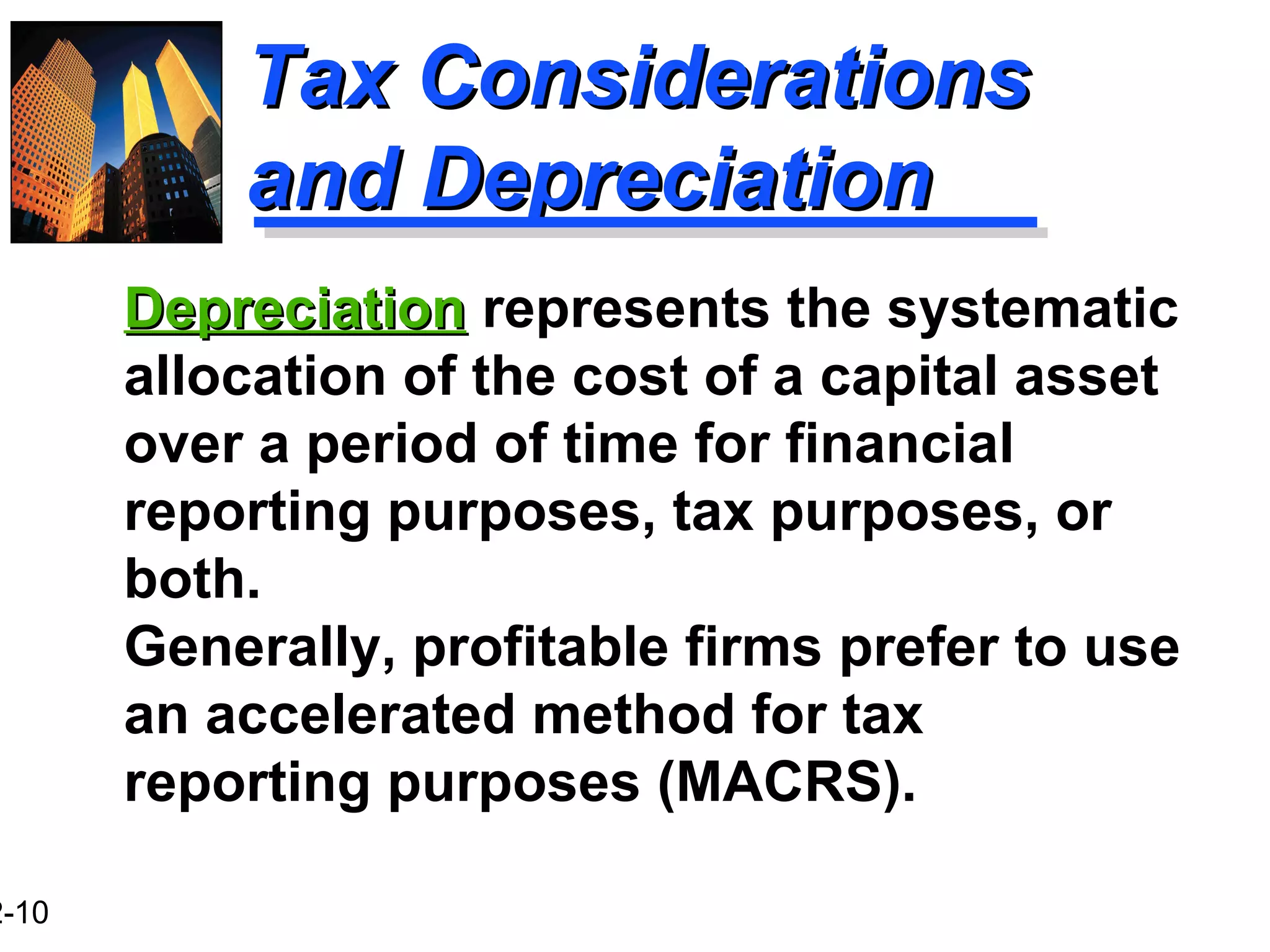 2-10
Tax ConsiderationsTax Considerations
and Depreciationand Depreciation
Generally, profitable firms prefer to use
an accelerated method for tax
reporting purposes (MACRS).
DepreciationDepreciation represents the systematic
allocation of the cost of a capital asset
over a period of time for financial
reporting purposes, tax purposes, or
both.
 