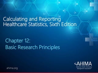 © 2019 AHIMA
ahima.orgahima.org
Calculating and Reporting
Healthcare Statistics, Sixth Edition
Chapter 12:
Basic Research Principles
 