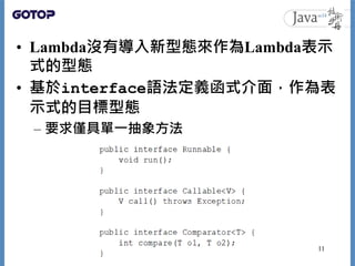 • Lambda沒有導入新型態來作為Lambda表示
式的型態
• 基於interface語法定義函式介面，作為表
示式的目標型態
– 要求僅具單一抽象方法
11
 