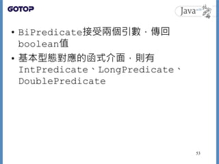 • BiPredicate接受兩個引數，傳回
boolean值
• 基本型態對應的函式介面，則有
IntPredicate、LongPredicate、
DoublePredicate
53
 