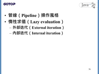 • 管線（Pipeline）操作風格
• 惰性求值（Lazy evaluation）
– 外部迭代（External iteration）
– 內部迭代（Internal iteration）
56
 