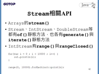 Stream相關API
• Arrays的stream()
• Stream、IntStream、DoubleStream等
都有of()靜態方法，也各有generate()與
iterate()靜態方法
• IntStream有range()...