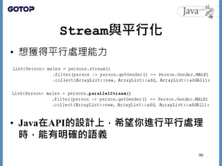Stream與平行化
• 想獲得平行處理能力
• Java在API的設計上，希望你進行平行處理
時，能有明確的語義
90
 