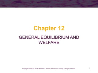 1
Chapter 12
GENERAL EQUILIBRIUM AND
WELFARE
Copyright ©2005 by South-Western, a division of Thomson Learning. All rights reserved.
 