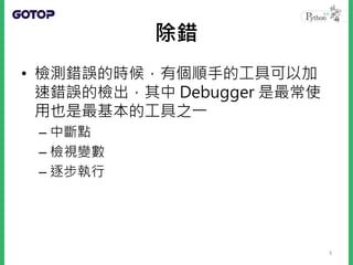 除錯
• 檢測錯誤的時候，有個順手的工具可以加
速錯誤的檢出，其中 Debugger 是最常使
用也是最基本的工具之一
– 中斷點
– 檢視變數
– 逐步執行
3
 