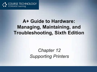 A+ Guide to Hardware:
Managing, Maintaining, and
Troubleshooting, Sixth Edition
Chapter 12
Supporting Printers
 