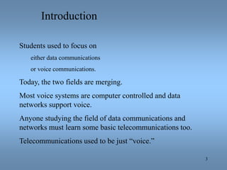 3
Introduction
Students used to focus on
either data communications
or voice communications.
Today, the two fields are mer...