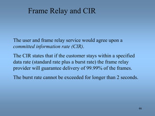 46
Frame Relay and CIR
The user and frame relay service would agree upon a
committed information rate (CIR).
The CIR state...