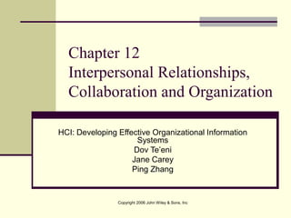 Copyright 2006 John Wiley & Sons, Inc
Chapter 12
Interpersonal Relationships,
Collaboration and Organization
HCI: Developing Effective Organizational Information
Systems
Dov Te’eni
Jane Carey
Ping Zhang
 