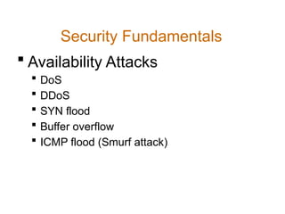 Security Fundamentals
 Availability Attacks
 DoS
 DDoS
 SYN flood
 Buffer overflow
 ICMP flood (Smurf attack)
 