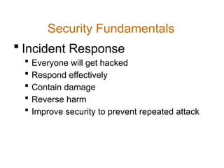 Security Fundamentals
 Incident Response
 Everyone will get hacked
 Respond effectively
 Contain damage
 Reverse harm
 Improve security to prevent repeated attack
 