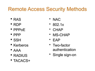 Remote Access Security Methods
 RAS
 RDP
 PPPoE
 PPP
 SSH
 Kerberos
 AAA
 RADIUS
 TACACS+
• NAC
• 802.1x
• CHAP
• MS-CHAP
• EAP
• Two-factor
authentication
• Single sign-on
 