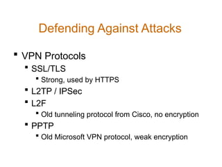 Defending Against Attacks
 VPN Protocols
 SSL/TLS
 Strong, used by HTTPS
 L2TP / IPSec
 L2F
 Old tunneling protocol from Cisco, no encryption
 PPTP
 Old Microsoft VPN protocol, weak encryption
 
