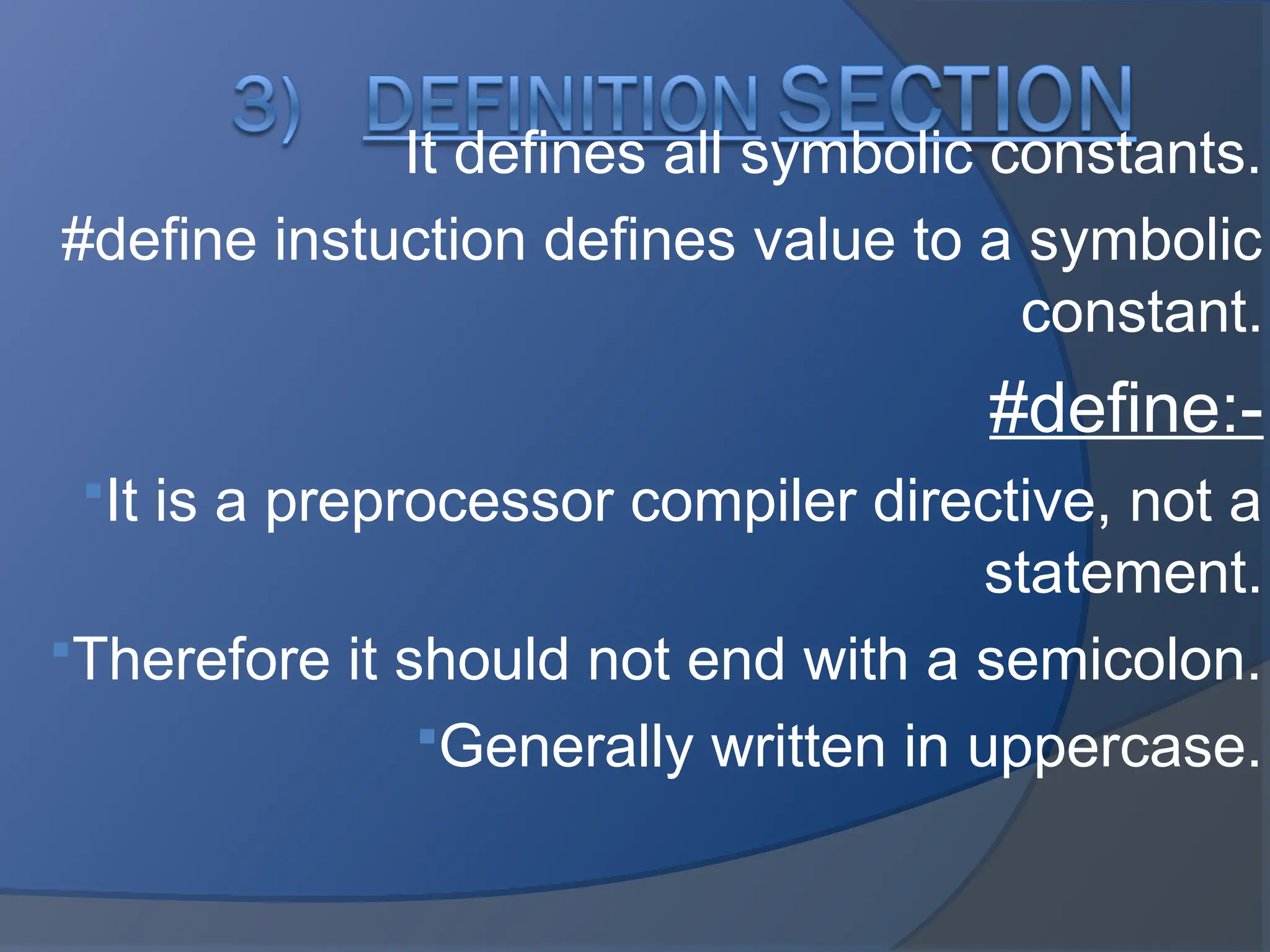 It defines all symbolic constants.
#define instuction defines value to a symbolic
constant.
#define:-
It is a preprocessor compiler directive, not a
statement.
Therefore it should not end with a semicolon.
Generally written in uppercase.
 
