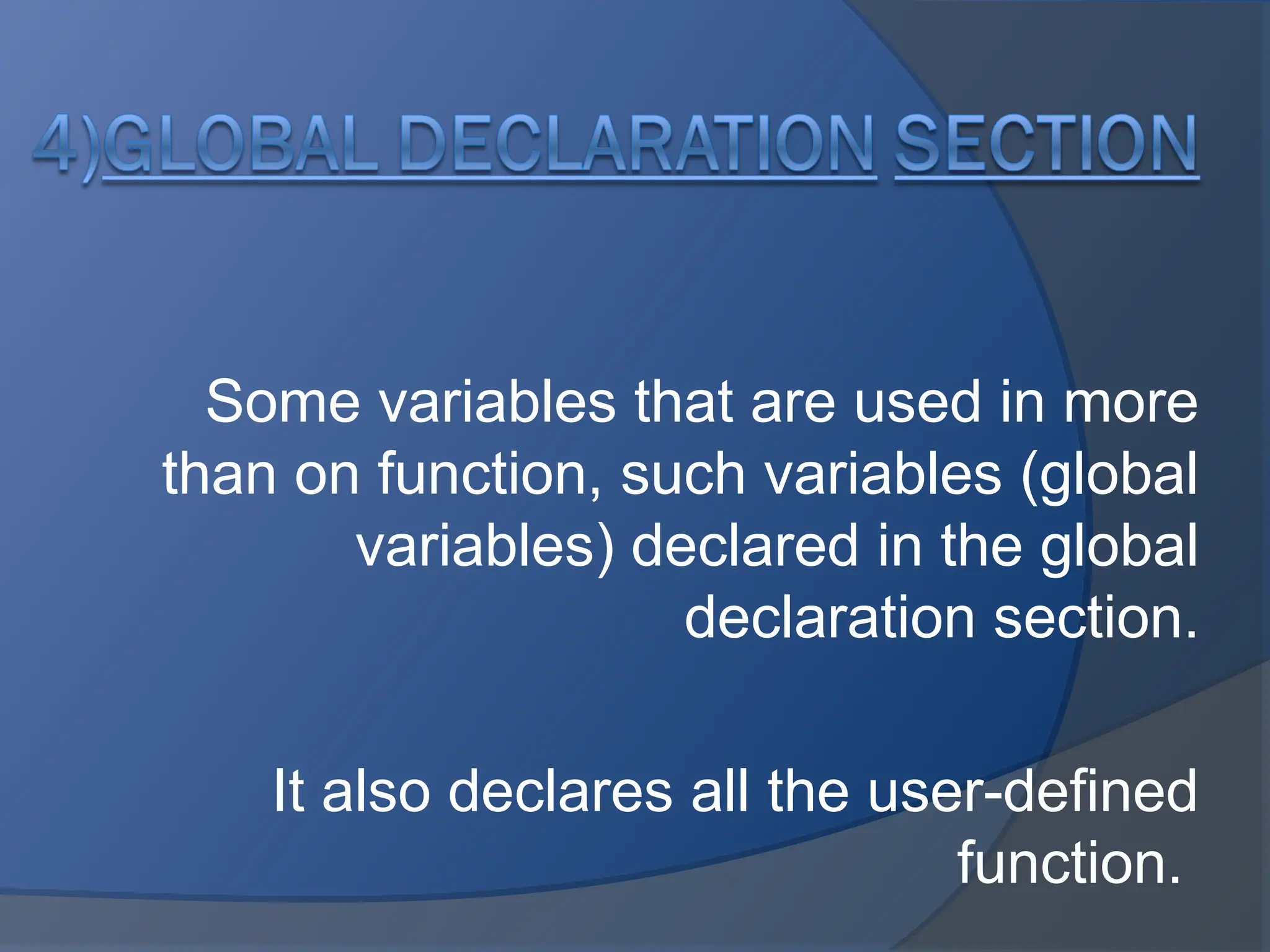 Some variables that are used in more
than on function, such variables (global
variables) declared in the global
declaration section.
It also declares all the user-defined
function.
 