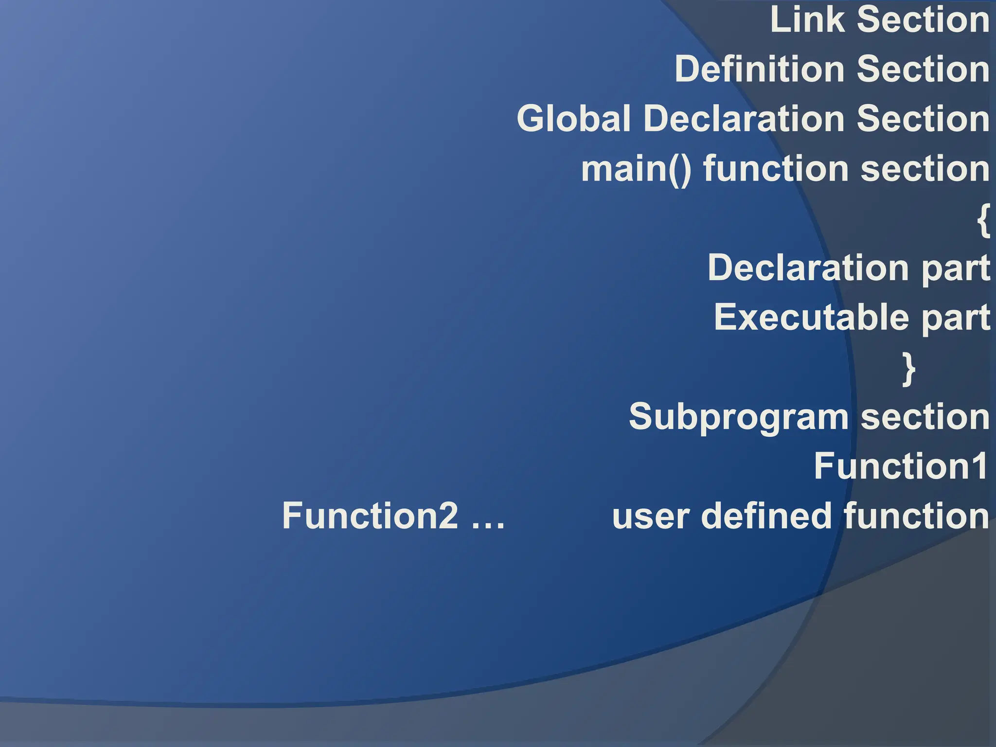 Link Section
Definition Section
Global Declaration Section
main() function section
{
Declaration part
Executable part
}
Subprogram section
Function1
Function2 … user defined function
 