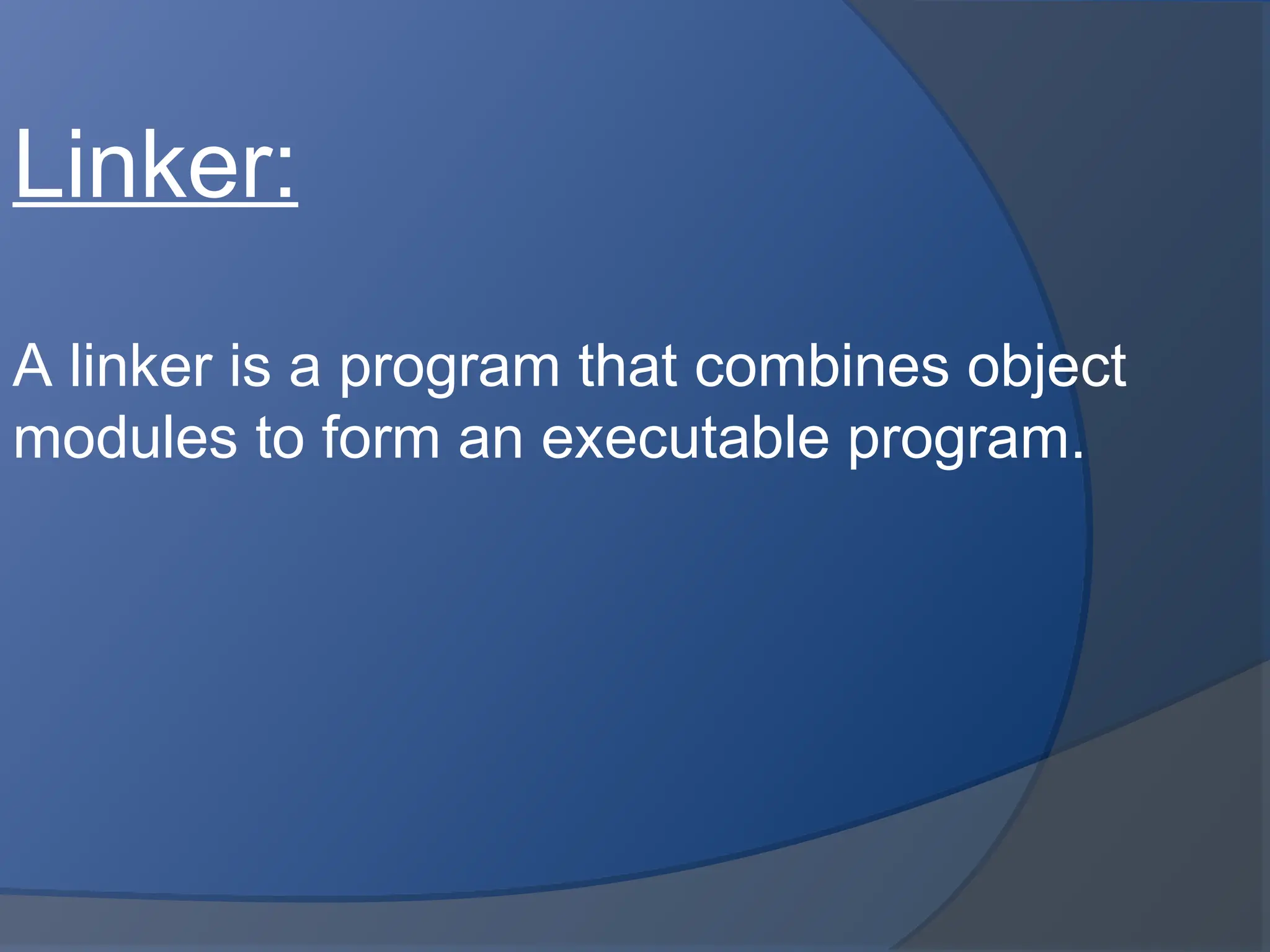 Linker:
A linker is a program that combines object
modules to form an executable program.
 