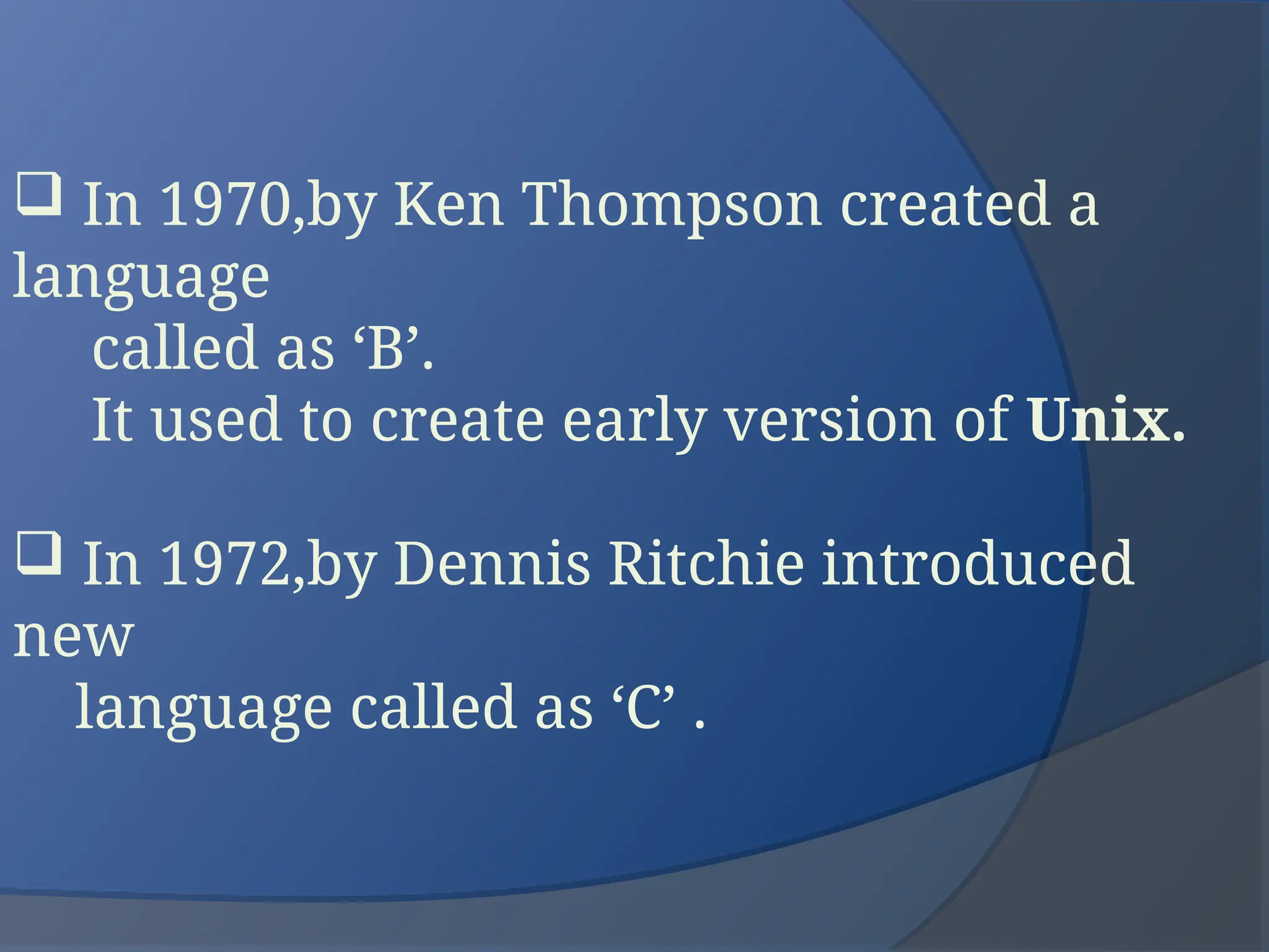  In 1970,by Ken Thompson created a
language
called as ‘B’.
It used to create early version of Unix.
 In 1972,by Dennis Ritchie introduced
new
language called as ‘C’ .
 