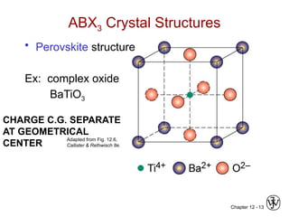 Chapter 12 - 13
ABX3 Crystal Structures
Adapted from Fig. 12.6,
Callister & Rethwisch 8e.
• Perovskite structure
Ex: complex oxide
BaTiO3
CHARGE C.G. SEPARATE
AT GEOMETRICAL
CENTER
 