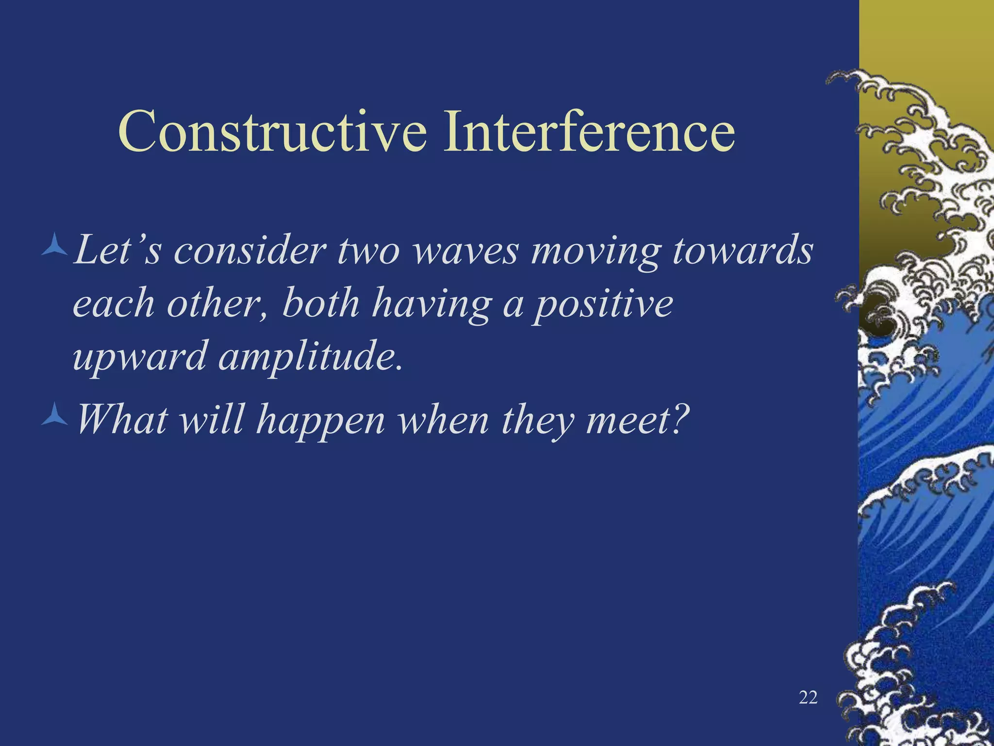 Constructive Interference
Let’s consider two waves moving towards
 each other, both having a positive
 upward amplitude.
What will happen when they meet?




                                       22
 