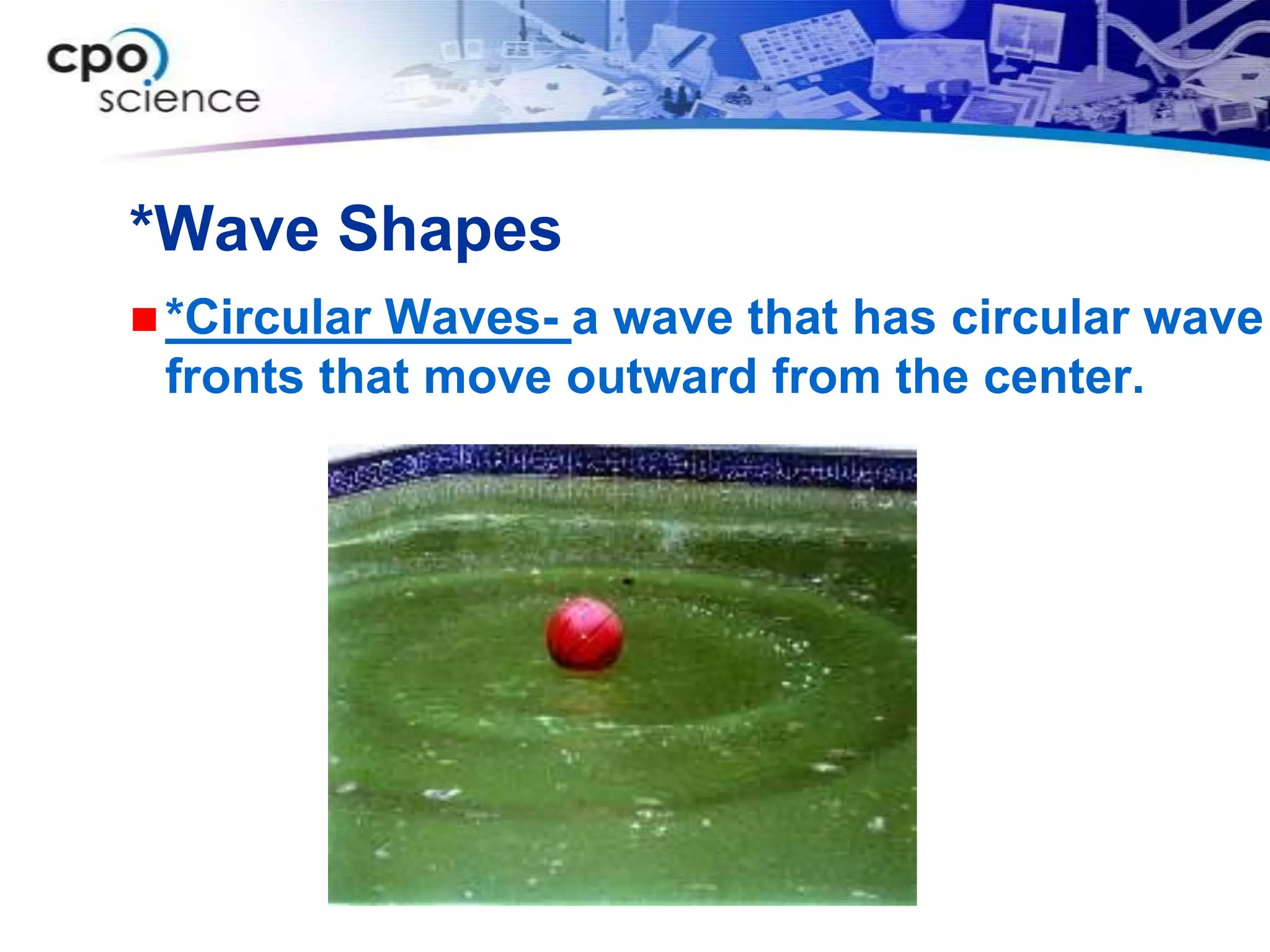 *Wave Shapes
 *CircularWaves- a wave that has circular wave
 fronts that move outward from the center.
 