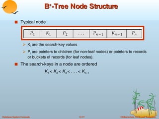 B + -Tree Node Structure Typical node K i  are the search-key values  P i  are pointers to children (for non-leaf nodes) or pointers to records or buckets of records (for leaf nodes). The search-keys in a node are ordered    K 1  <  K 2  <  K 3  <  . . .   <  K n– 1 