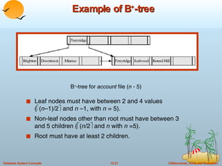 Example of B + -tree Leaf nodes must have between 2 and 4 values  (  ( n –1)/2   and  n  –1, with  n  = 5). Non-leaf nodes other than root must have between 3 and 5 children (  ( n /2   and  n  with  n  =5). Root must have at least 2 children. B + -tree for  account  file ( n  - 5) 