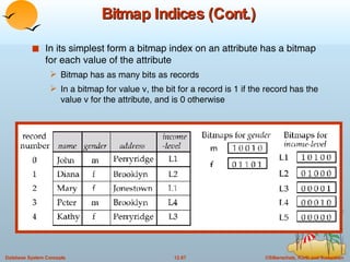 Bitmap Indices (Cont.) In its simplest form a bitmap index on an attribute has a bitmap for each value of the attribute Bitmap has as many bits as records In a bitmap for value v, the bit for a record is 1 if the record has the value v for the attribute, and is 0 otherwise 