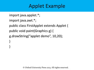 © Oxford University Press 2013. All rights reserved.
Applet Example
import java.applet.*;
import java.awt.*;
public class FirstApplet extends Applet {
public void paint(Graphics g) {
g.drawString(“applet demo”, 10,20);
}
}
 