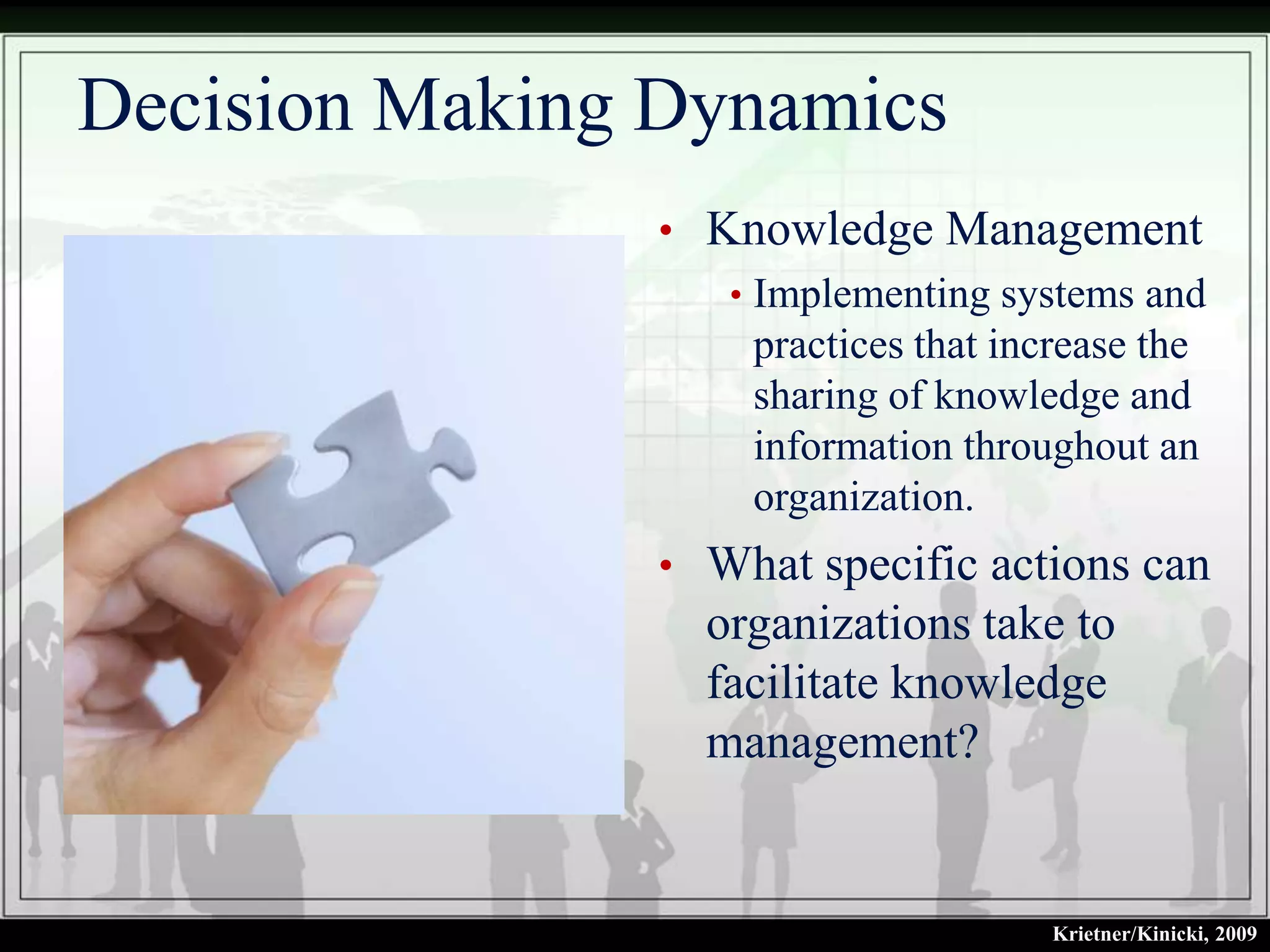 Decision Making Dynamics
                • Knowledge Management
                   • Implementing systems and
                     practices that increase the
                     sharing of knowledge and
                     information throughout an
                     organization.
                • What specific actions can
                  organizations take to
                  facilitate knowledge
                  management?


                                       Krietner/Kinicki, 2009
 