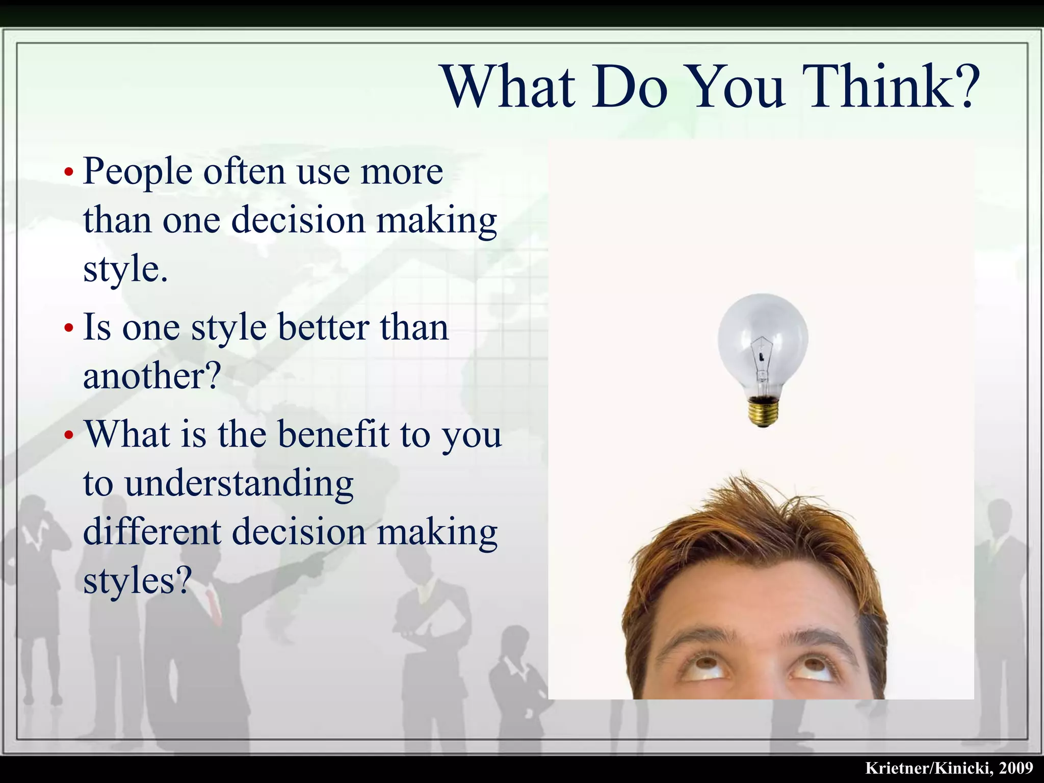 What Do You Think?
• People often use more
  than one decision making
  style.
• Is one style better than
  another?
• What is the benefit to you
  to understanding
  different decision making
  styles?



                                     Krietner/Kinicki, 2009
 