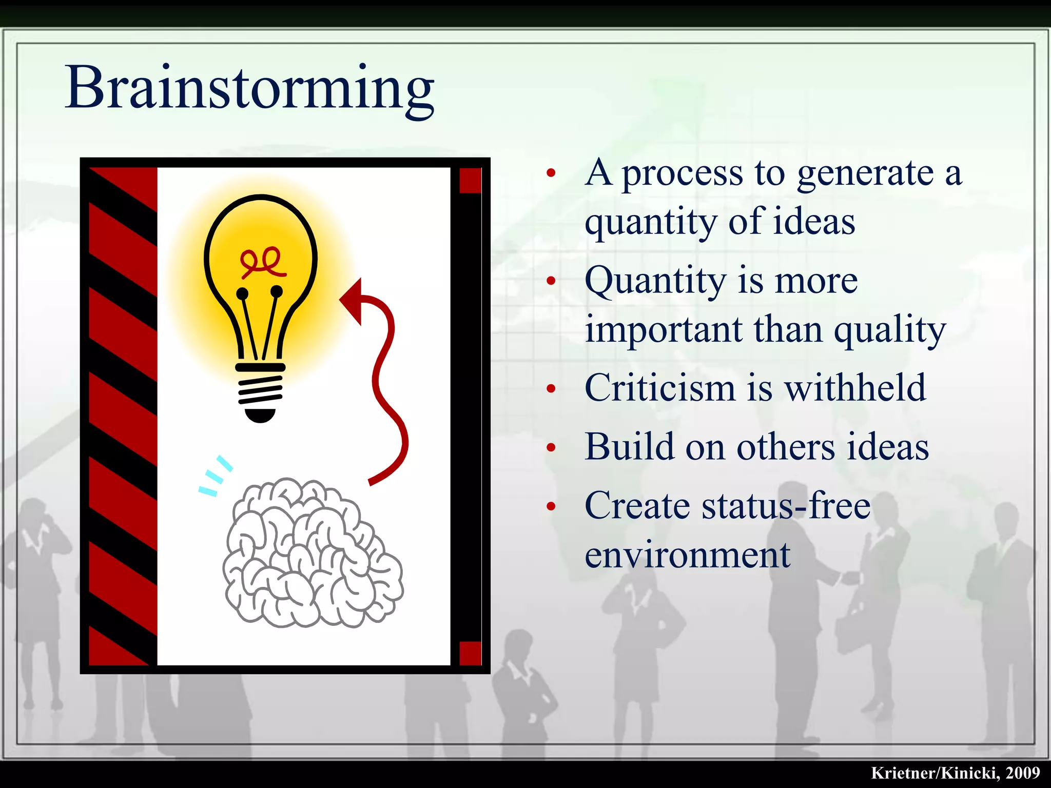 Brainstorming
                • A process to generate a
                    quantity of ideas
                •   Quantity is more
                    important than quality
                •   Criticism is withheld
                •   Build on others ideas
                •   Create status-free
                    environment




                                     Krietner/Kinicki, 2009
 