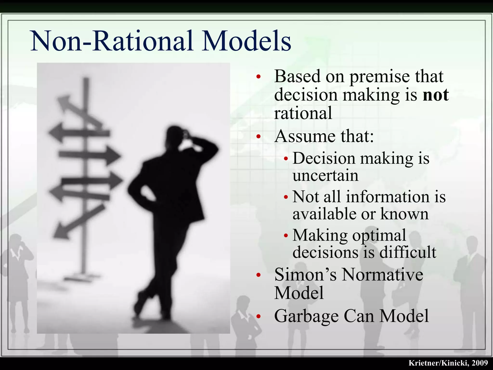 Non-Rational Models
                • Based on premise that
                  decision making is not
                  rational
                • Assume that:
                   • Decision making is
                     uncertain
                   • Not all information is
                     available or known
                   • Making optimal
                     decisions is difficult
                • Simon’s Normative
                  Model
                • Garbage Can Model

                                     Krietner/Kinicki, 2009
 