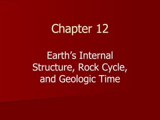 Chapter 12 Earth’s Internal Structure, Rock Cycle, and Geologic Time 