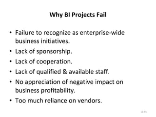 Why BI Projects Fail Failure to recognize as enterprise-wide business initiatives. Lack of sponsorship. Lack of cooperation. Lack of qualified & available staff. No appreciation of negative impact on business profitability. Too much reliance on vendors. 12- 