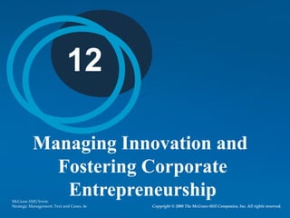 12

           Managing Innovation and
             Fostering Corporate
              Entrepreneurship
McGraw-Hill/Irwin
Strategic Management: Text and Cases, 4e   Copyright © 2008 The McGraw-Hill Companies, Inc. All rights reserved.
 