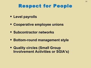 14

Respect for People

• Level payrolls
• Cooperative employee unions
• Subcontractor networks
• Bottom-round management style
• Quality circles (Small Group

Involvement Activities or SGIA’s)

 