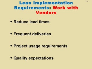 Lean Implementation
Requirements: Work with
Vendors

• Reduce lead times
• Frequent deliveries
• Project usage requirements
• Quality expectations

20

 