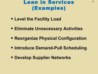 Lean in Services
(Examples)

• Level the Facility Load
• Eliminate Unnecessary Activities
• Reorganize Physical Configuration
• Introduce Demand-Pull Scheduling
• Develop Supplier Networks

29

 
