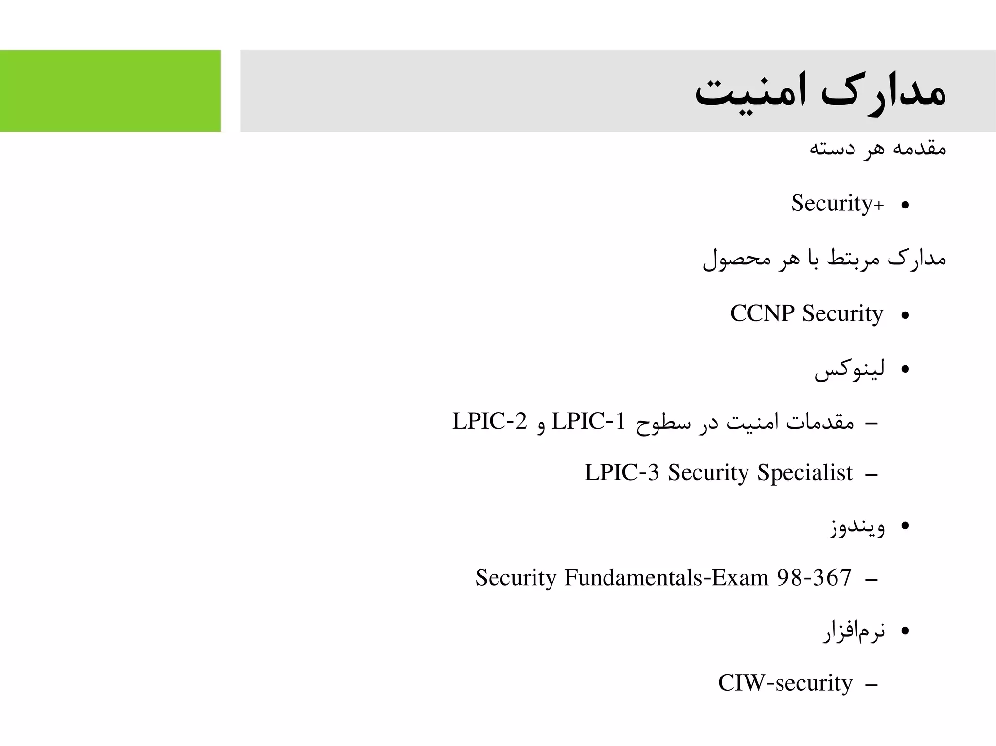 ‫امنیت‬ ‫مدارک‬
‫دسته‬ ‫هر‬ ‫یمقدیمه‬
●+Security
‫یمحصول‬ ‫هر‬ ‫با‬ ‫یمربتط‬ ‫یمدارک‬
●CCNP Security
●‫لینوکس‬
–‫سطو ح‬ ‫در‬ ‫ایمنیت‬ ‫یمقدیمات‬LPIC-1‫و‬LPIC-2
–LPIC-3 Security Specialist
●‫ویندوز‬
–Security Fundamentals-Exam 98-367
●‫افزار‬‫نرم‬
–CIW-security
 